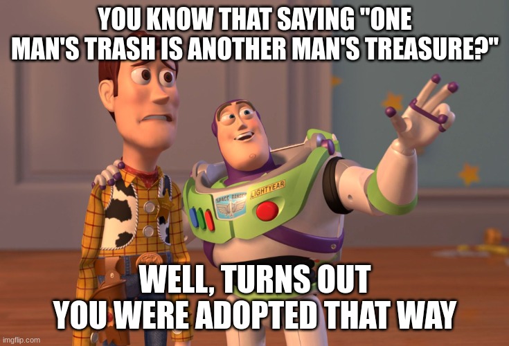 Imagine being adopted that way? | YOU KNOW THAT SAYING "ONE MAN'S TRASH IS ANOTHER MAN'S TREASURE?"; WELL, TURNS OUT YOU WERE ADOPTED THAT WAY | image tagged in memes,x x everywhere | made w/ Imgflip meme maker