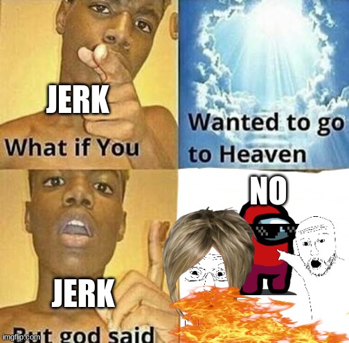 What if you wanted to go to Heaven | JERK; NO; JERK | image tagged in what if you wanted to go to heaven | made w/ Imgflip meme maker
