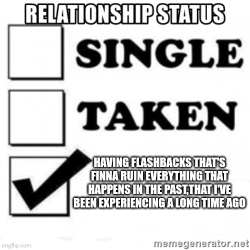 Based on a true story (Actually something I've been through b4) | HAVING FLASHBACKS THAT'S FINNA RUIN EVERYTHING THAT HAPPENS IN THE PAST,THAT I'VE BEEN EXPERIENCING A LONG TIME AGO | image tagged in relationship status | made w/ Imgflip meme maker