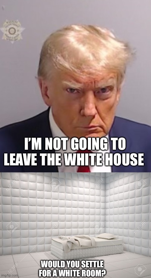 Trump Dementia Syndrome | I’M NOT GOING TO LEAVE THE WHITE HOUSE; WOULD YOU SETTLE FOR A WHITE ROOM? | image tagged in donald trump mugshot,padded room,memes | made w/ Imgflip meme maker