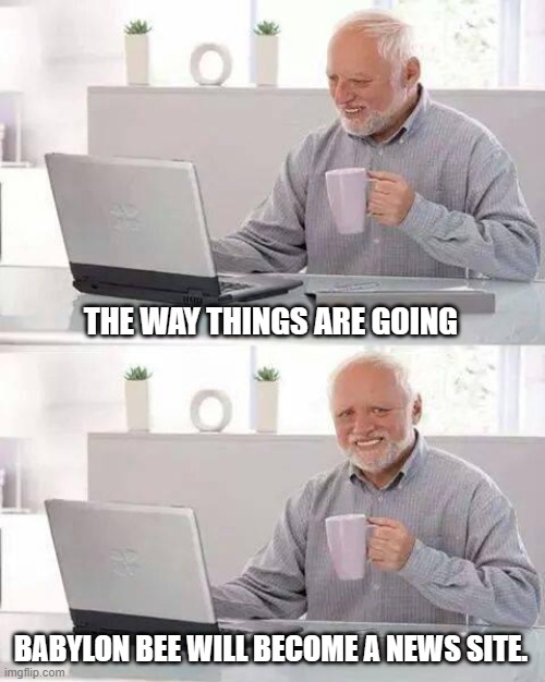 Hide the Pain Harold Meme | THE WAY THINGS ARE GOING BABYLON BEE WILL BECOME A NEWS SITE. | image tagged in memes,hide the pain harold | made w/ Imgflip meme maker