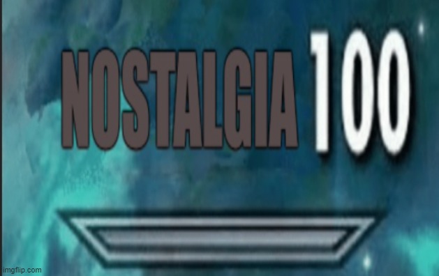 Nostalgia 100 | image tagged in nostalgia 100 | made w/ Imgflip meme maker