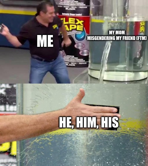 Flex Tape | MY MOM MISGENDERING MY FRIEND (FTM); ME; HE, HIM, HIS | image tagged in flex tape | made w/ Imgflip meme maker