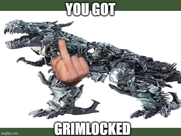 You got grimlocked | YOU GOT; GRIMLOCKED | image tagged in troll,pranks,funny memes | made w/ Imgflip meme maker