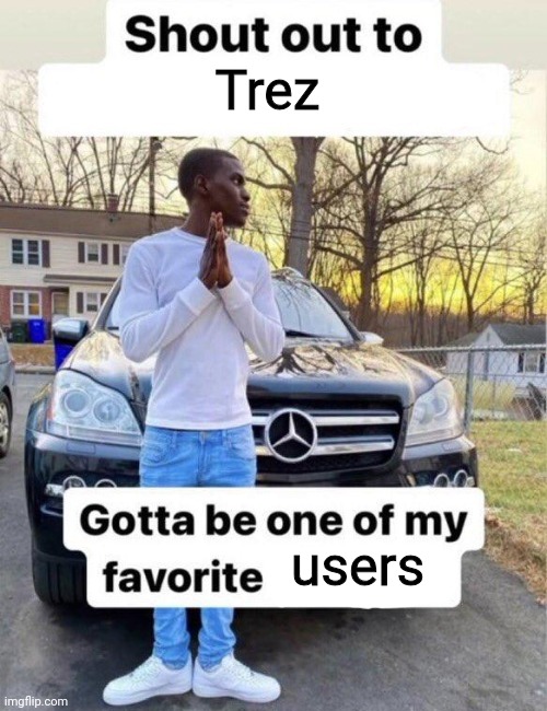 Shout out to my favorite | Trez; users | image tagged in shout out to my favorite | made w/ Imgflip meme maker