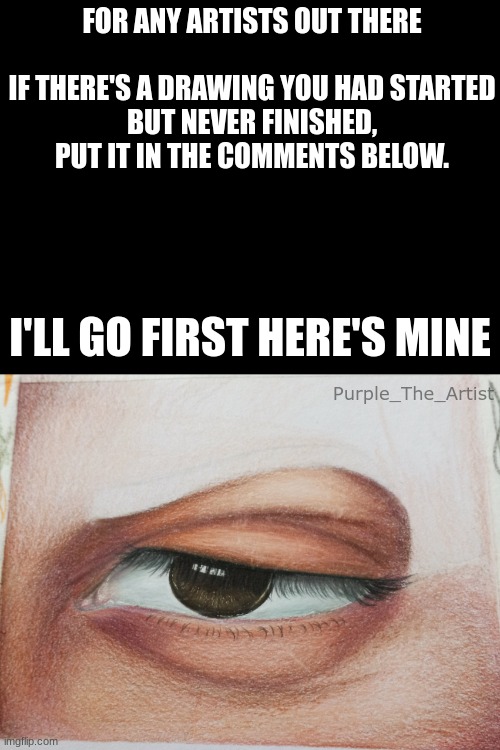 bored | FOR ANY ARTISTS OUT THERE
 
IF THERE'S A DRAWING YOU HAD STARTED BUT NEVER FINISHED, PUT IT IN THE COMMENTS BELOW. I'LL GO FIRST HERE'S MINE; Purple_The_Artist | made w/ Imgflip meme maker