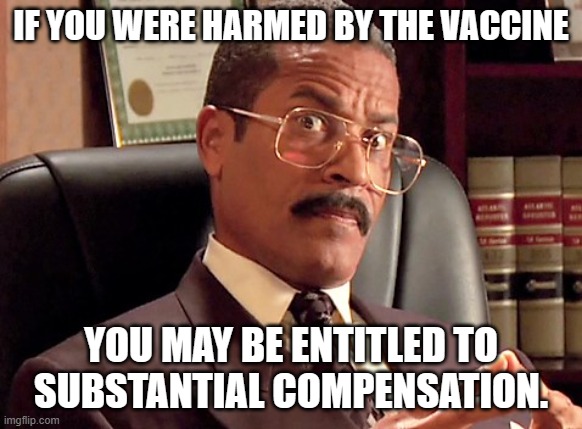 IF YOU WERE HARMED BY THE VACCINE YOU MAY BE ENTITLED TO SUBSTANTIAL COMPENSATION. | made w/ Imgflip meme maker