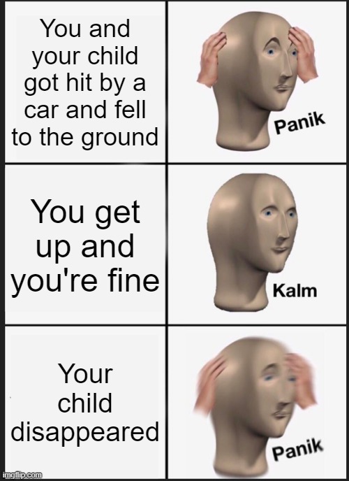 oh no | You and your child got hit by a car and fell to the ground; You get up and you're fine; Your child disappeared | image tagged in memes,panik kalm panik | made w/ Imgflip meme maker