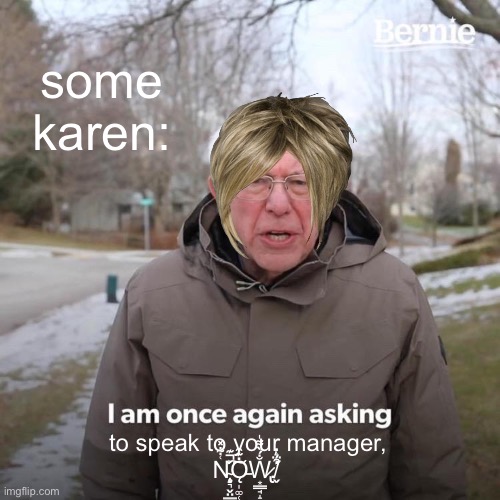 here comes the Karen | some karen:; to speak to your manager,



 N̴̨̧͉̬̤̳̜͑͋̽̀͐͊̚͘͠ͅǪ̵̩͚̜̱̻̪̇͊̑W̷̢͙̳̘̝̜͙̗͖̐́̀͌̍.̸̬́͒͛̇́͗̈́̔̕ | image tagged in memes,bernie i am once again asking for your support | made w/ Imgflip meme maker