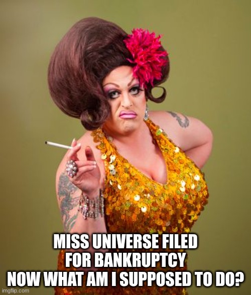 We Can't Have Nice Things | MISS UNIVERSE FILED FOR BANKRUPTCY
NOW WHAT AM I SUPPOSED TO DO? | image tagged in drag queeny,miss universe,equality has a price,obsolete | made w/ Imgflip meme maker