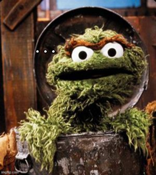 Oscar the Grouch | . . . | image tagged in oscar the grouch | made w/ Imgflip meme maker
