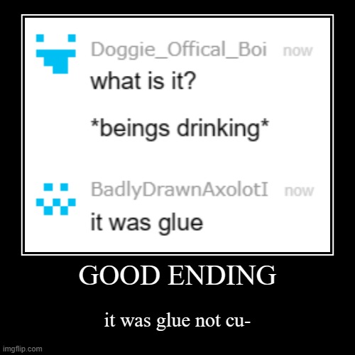 GOOD ENDING | it was glue not cu- | image tagged in funny,demotivationals | made w/ Imgflip demotivational maker