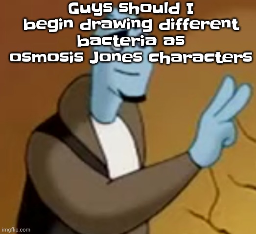 It'd probably be really cool | Guys should I begin drawing different bacteria as osmosis Jones characters | image tagged in 2 | made w/ Imgflip meme maker