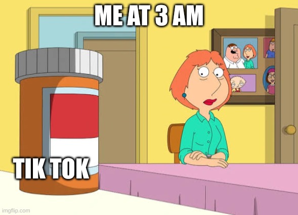 tik tok | ME AT 3 AM; TIK TOK | image tagged in lois prescription pills | made w/ Imgflip meme maker
