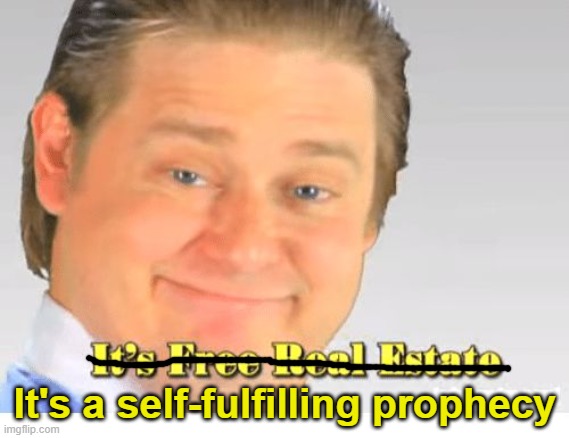It's Free Real Estate | It's a self-fulfilling prophecy | image tagged in it's free real estate | made w/ Imgflip meme maker