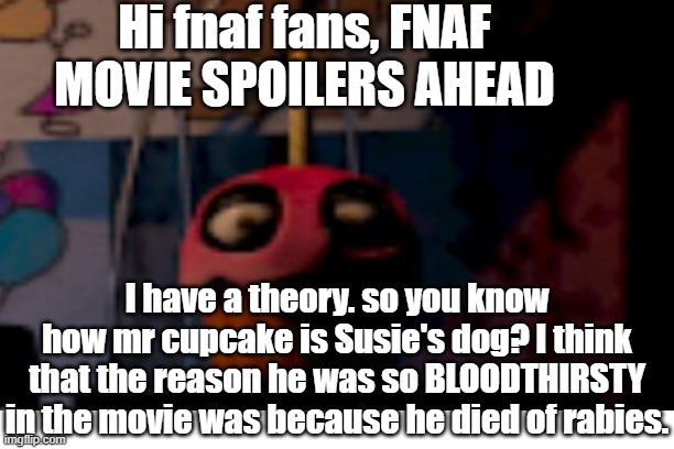 SPOILERS | Hi fnaf fans, FNAF MOVIE SPOILERS AHEAD; I have a theory. so you know how mr cupcake is Susie's dog? I think that the reason he was so BLOODTHIRSTY in the movie was because he died of rabies. | image tagged in cupcakes,theory,fnaf,chica | made w/ Imgflip meme maker