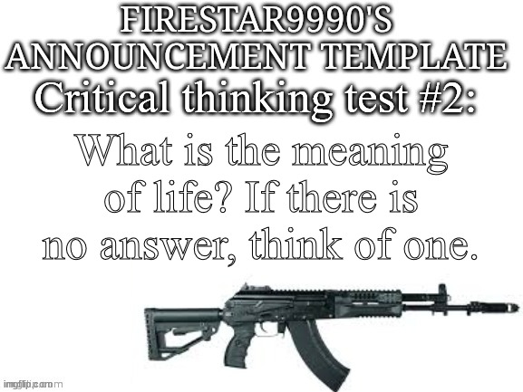 Again, only want to see thought. I don't care if you disagree with my personal opinions. | Critical thinking test #2:; What is the meaning of life? If there is no answer, think of one. | image tagged in firestar9990 announcement template better | made w/ Imgflip meme maker
