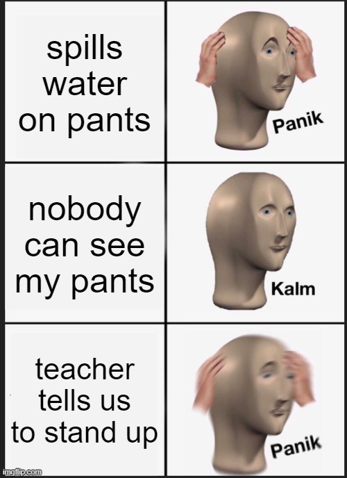 this is sad if this happens to you | spills water on pants; nobody can see my pants; teacher tells us to stand up | image tagged in memes,panik kalm panik | made w/ Imgflip meme maker