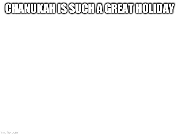 CHANUKAH IS SUCH A GREAT HOLIDAY | made w/ Imgflip meme maker