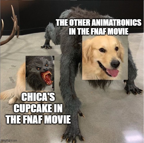 FNaF movie spoilers | THE OTHER ANIMATRONICS IN THE FNAF MOVIE; CHICA'S CUPCAKE IN THE FNAF MOVIE | image tagged in dog vs werewolf | made w/ Imgflip meme maker
