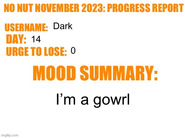 Stop crying and get used to it | Dark; 14; 0; I’m a gowrl | image tagged in no nut november 2023 progress report | made w/ Imgflip meme maker