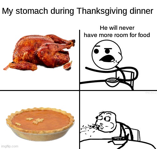 There's always room for dessert... ;) | My stomach during Thanksgiving dinner; He will never have more room for food | image tagged in he will never,memes,funny,thanksgiving,dessert,relatable memes | made w/ Imgflip meme maker