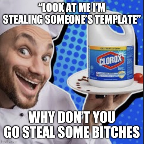 Chef serving clorox | “LOOK AT ME I’M STEALING SOMEONE’S TEMPLATE”; WHY DON’T YOU GO STEAL SOME BITCHES | image tagged in chef serving clorox | made w/ Imgflip meme maker