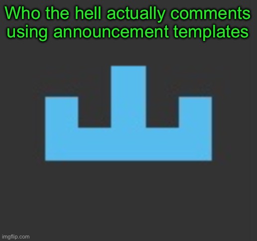 Who the hell actually comments using announcement templates | image tagged in yourlocalmemer icon | made w/ Imgflip meme maker