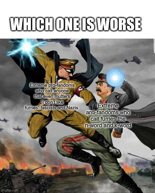 Idk man they both r pretty bad | WHICH ONE IS WORSE; Extreme pro-fandoms who call anyone that even mutters “I don’t like furries” fascists and Nazis; Extreme anti-fandoms who call furries the n-word and k-word | image tagged in stalin vs hitler | made w/ Imgflip meme maker
