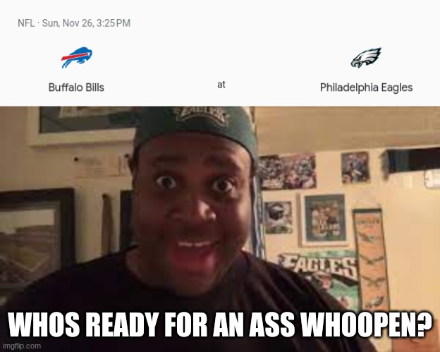 the eagles are gonna shred the bills. i know it | WHOS READY FOR AN ASS WHOOPEN? | image tagged in oh wow are you actually reading these tags | made w/ Imgflip meme maker
