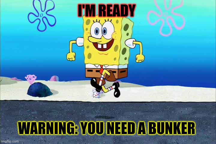 spongebob i'm ready | I'M READY WARNING: YOU NEED A BUNKER | image tagged in spongebob i'm ready | made w/ Imgflip meme maker