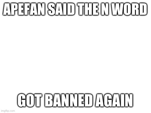 APEFAN SAID THE N WORD; GOT BANNED AGAIN | made w/ Imgflip meme maker