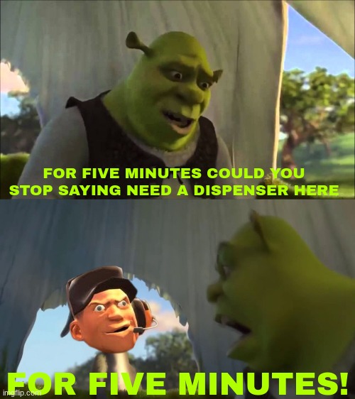 for five minutes could you not say need a dispenser here | FOR FIVE MINUTES COULD YOU STOP SAYING NEED A DISPENSER HERE; FOR FIVE MINUTES! | image tagged in shrek five minutes,tf2,tf2 scout | made w/ Imgflip meme maker