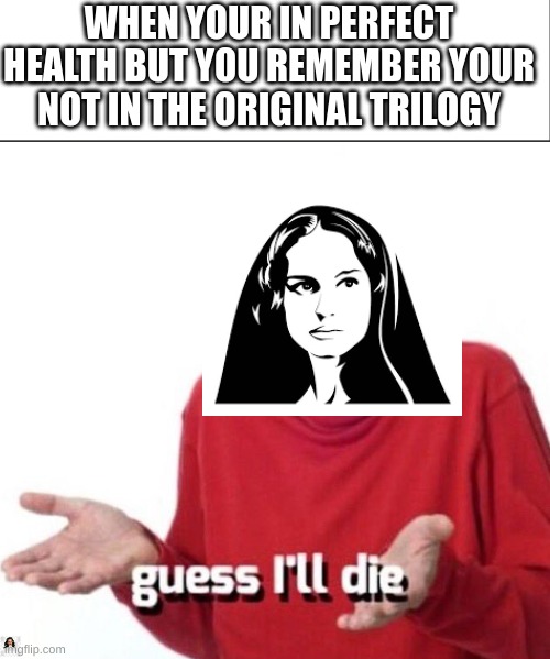 I think the writers just got tired | WHEN YOUR IN PERFECT HEALTH BUT YOU REMEMBER YOUR NOT IN THE ORIGINAL TRILOGY | image tagged in white bar,guess ill die | made w/ Imgflip meme maker