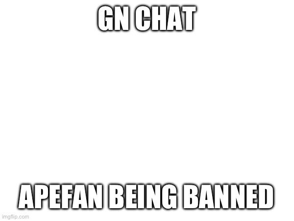 GN CHAT; APEFAN BEING BANNED | made w/ Imgflip meme maker