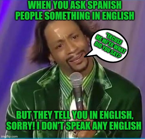 Spanish people | WHEN YOU ASK SPANISH PEOPLE SOMETHING IN ENGLISH; "EXCUSE ME MF'ER WHAT DID YOU SAY? BUT THEY TELL YOU IN ENGLISH, SORRY! I DON'T SPEAK ANY ENGLISH | image tagged in funny,funny memes | made w/ Imgflip meme maker