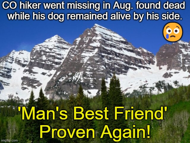 Rich Moore, 71, went hiking w/ his dog up Blackhead Peak & never returned | CO hiker went missing in Aug. found dead 
while his dog remained alive by his side. 😢; 'Man's Best Friend' 
Proven Again! | image tagged in dog,man's best friend,touching,story,found,dead | made w/ Imgflip meme maker