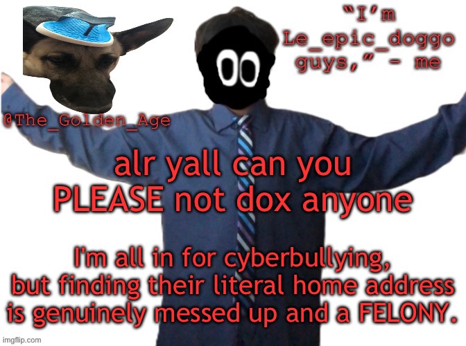 yall actually messed up | alr yall can you PLEASE not dox anyone; I'm all in for cyberbullying, but finding their literal home address is genuinely messed up and a FELONY. | image tagged in delted's slippa dawg temp thanks behapp | made w/ Imgflip meme maker