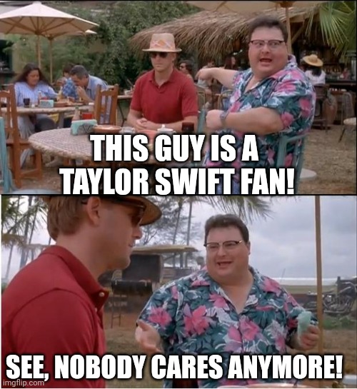 See Nobody Cares Meme | THIS GUY IS A 
TAYLOR SWIFT FAN! SEE, NOBODY CARES ANYMORE! | image tagged in memes,see nobody cares | made w/ Imgflip meme maker