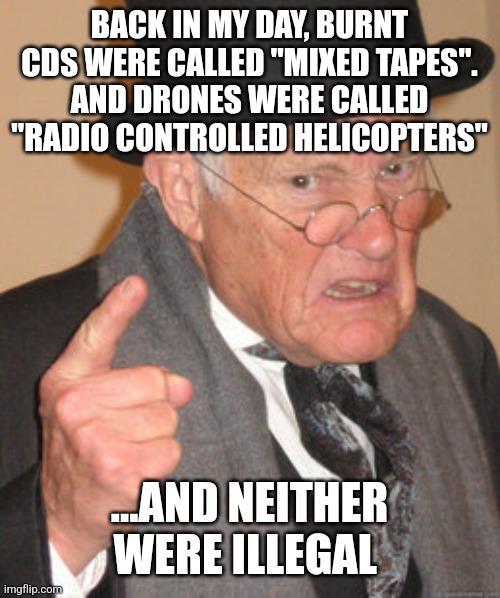 Back In My Day Meme | BACK IN MY DAY, BURNT CDS WERE CALLED "MIXED TAPES".
AND DRONES WERE CALLED "RADIO CONTROLLED HELICOPTERS" ...AND NEITHER WERE ILLEGAL | image tagged in memes,back in my day | made w/ Imgflip meme maker