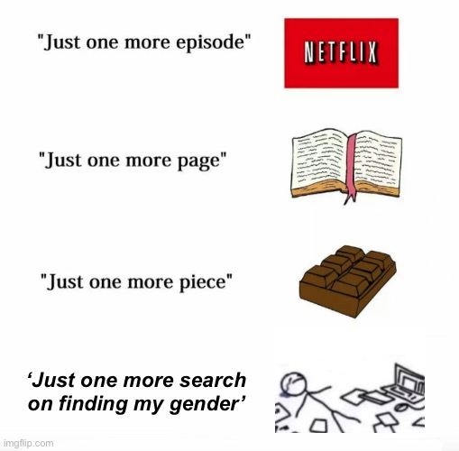 Just one more | ‘Just one more search on finding my gender’ | image tagged in just one more | made w/ Imgflip meme maker