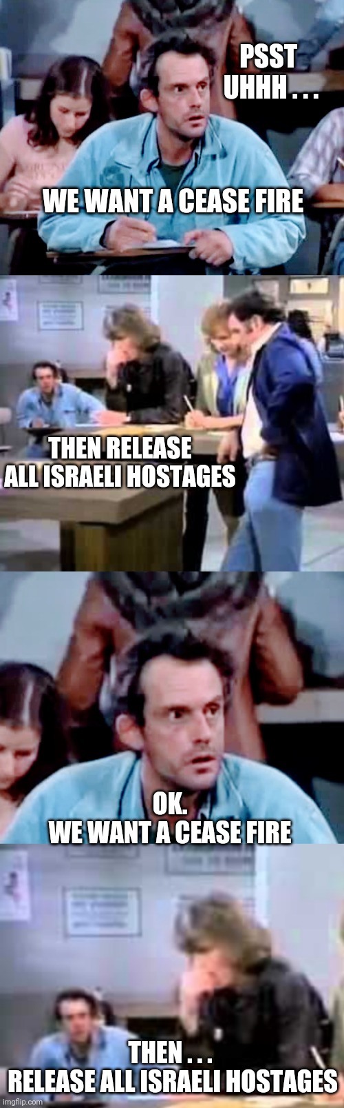 Ummm. . .oakie doak | PSST
  UHHH . . . WE WANT A CEASE FIRE; THEN RELEASE ALL ISRAELI HOSTAGES; OK.
WE WANT A CEASE FIRE; THEN . . .
 RELEASE ALL ISRAELI HOSTAGES | image tagged in leftists,liberals,hamas,palestine,democrats | made w/ Imgflip meme maker