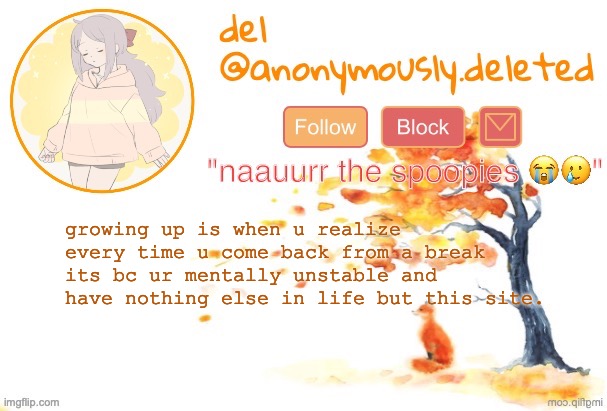 i could literally disappear at any given time ngl but i know i wont because im stuck here | growing up is when u realize every time u come back from a break its bc ur mentally unstable and have nothing else in life but this site. | image tagged in del announcement fall | made w/ Imgflip meme maker