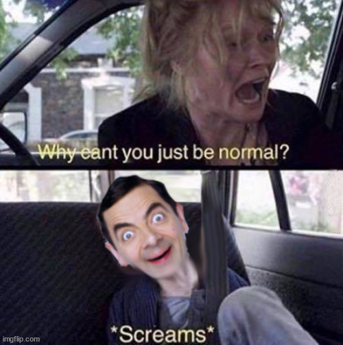 Because everything is funnier with Mr. Bean Photoshopped in | image tagged in why can't you just be normal,mr bean | made w/ Imgflip meme maker