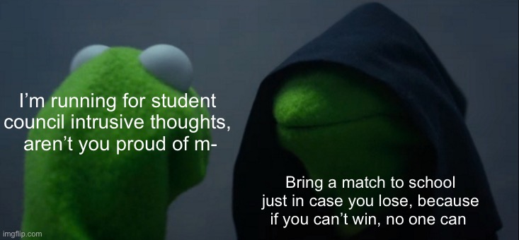 Evil Kermit | I’m running for student 
council intrusive thoughts, 
aren’t you proud of m-; Bring a match to school just in case you lose, because if you can’t win, no one can | image tagged in memes,evil kermit | made w/ Imgflip meme maker