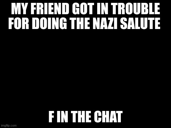 He wasn't punished that badly, but still. | MY FRIEND GOT IN TROUBLE FOR DOING THE NAZI SALUTE; F IN THE CHAT | image tagged in hitler,nazi,f in the chat,press f to pay respects | made w/ Imgflip meme maker