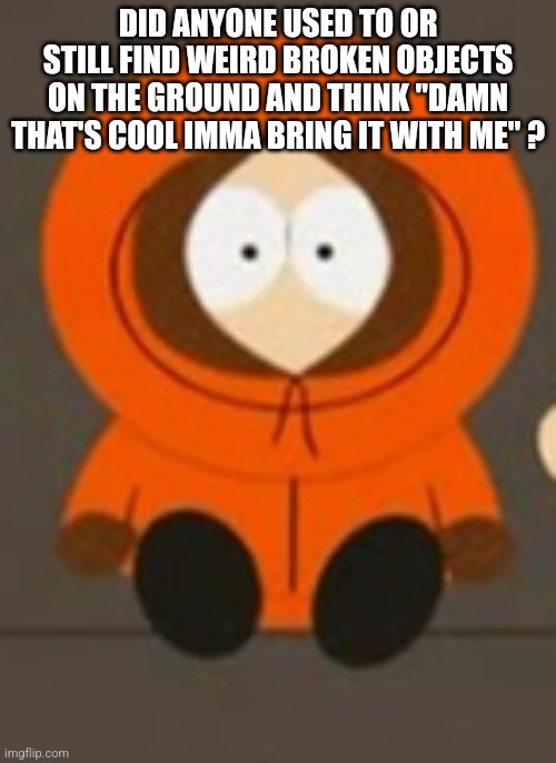 I found a metal scrap and maybe a sprinkler piece? The spring inside was fun to play with | DID ANYONE USED TO OR STILL FIND WEIRD BROKEN OBJECTS ON THE GROUND AND THINK "DAMN THAT'S COOL IMMA BRING IT WITH ME" ? | made w/ Imgflip meme maker