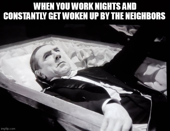 When you work nights and constantly get woken up by the neighbors | WHEN YOU WORK NIGHTS AND CONSTANTLY GET WOKEN UP BY THE NEIGHBORS | image tagged in dracula,funny,work,neighbors | made w/ Imgflip meme maker