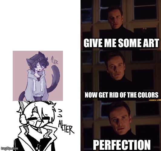 perfection | GIVE ME SOME ART NOW GET RID OF THE COLORS PERFECTION | image tagged in perfection | made w/ Imgflip meme maker