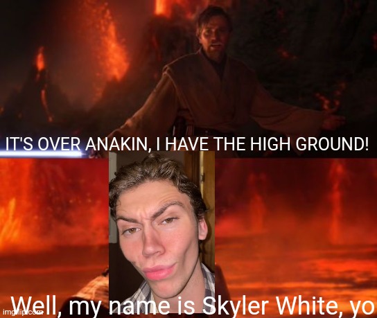 *vine boom* | IT'S OVER ANAKIN, I HAVE THE HIGH GROUND! Well, my name is Skyler White, yo | image tagged in it's over anakin i have the high ground | made w/ Imgflip meme maker